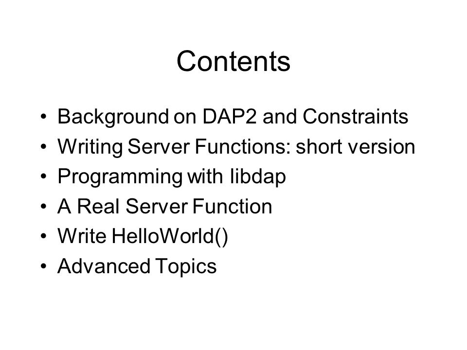 Contents Background on DAP2 and Constraints Writing Server Functions: short version Programming with libdap A Real Server Function Write HelloWorld() Advanced Topics