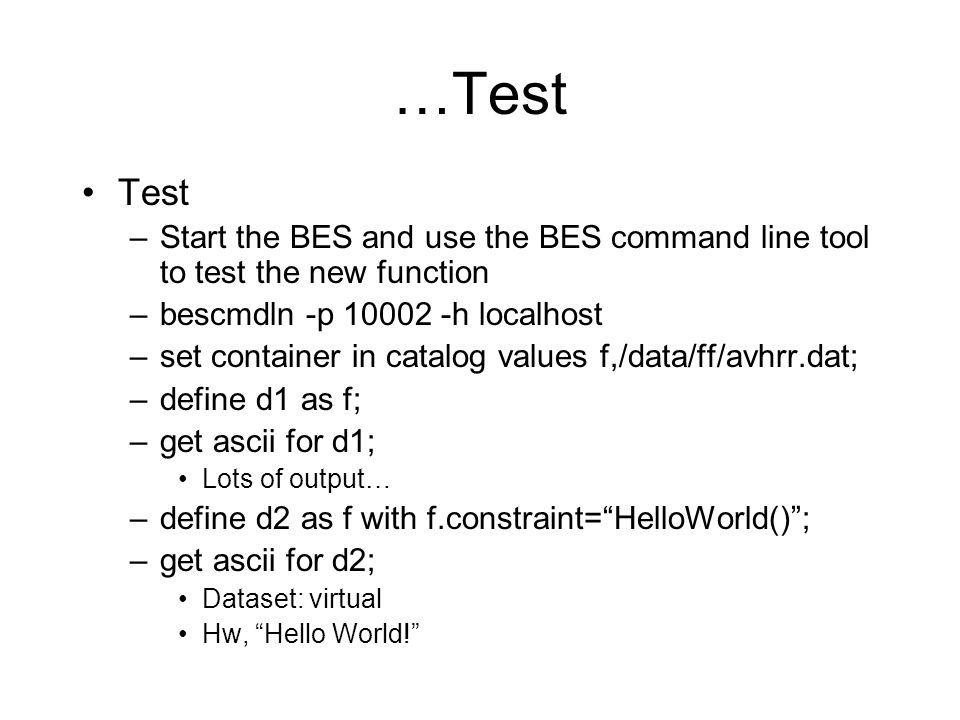 …Test Test –Start the BES and use the BES command line tool to test the new function –bescmdln -p h localhost –set container in catalog values f,/data/ff/avhrr.dat; –define d1 as f; –get ascii for d1; Lots of output… –define d2 as f with f.constraint= HelloWorld() ; –get ascii for d2; Dataset: virtual Hw, Hello World!
