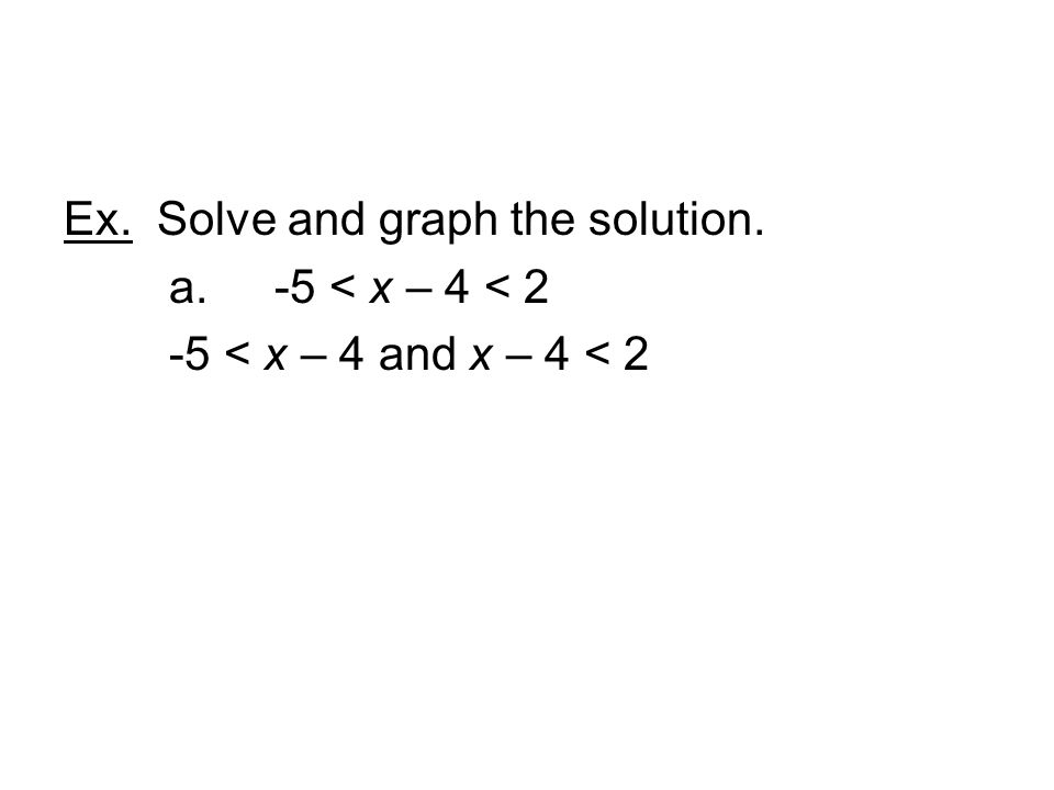 Ex. Solve and graph the solution. a. -5 < x – 4 < 2 -5 < x – 4 and x – 4 < 2