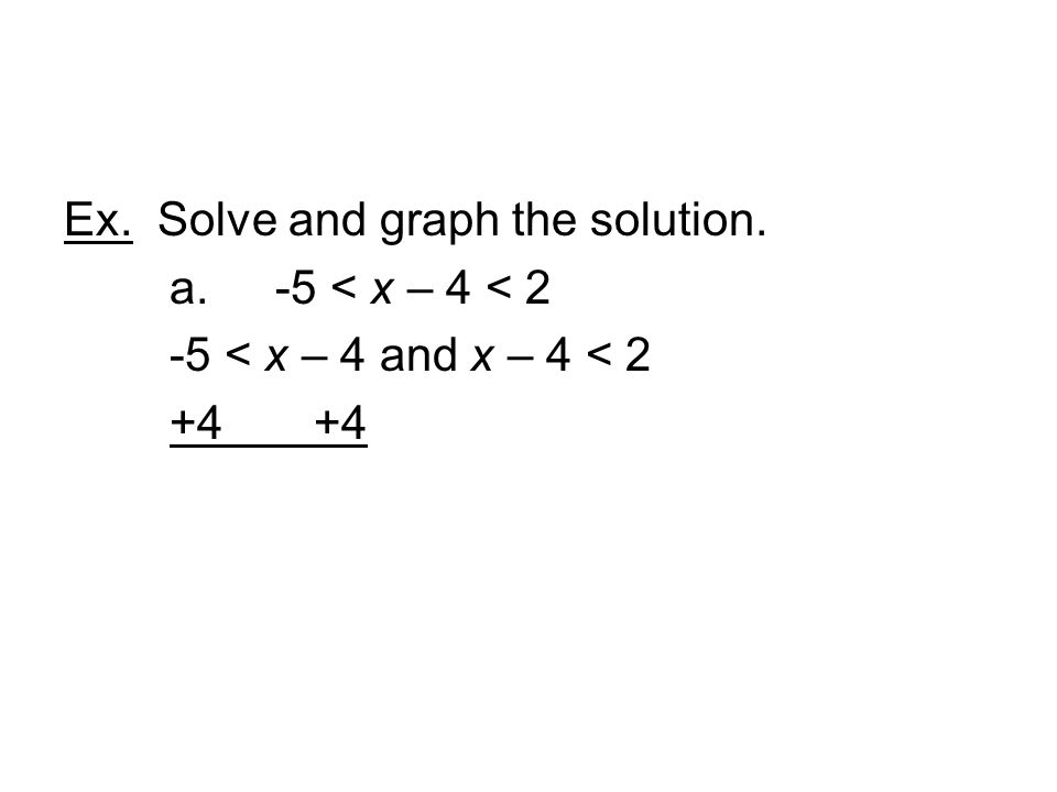 Ex. Solve and graph the solution. a. -5 < x – 4 < 2 -5 < x – 4 and x – 4 < 2 +4