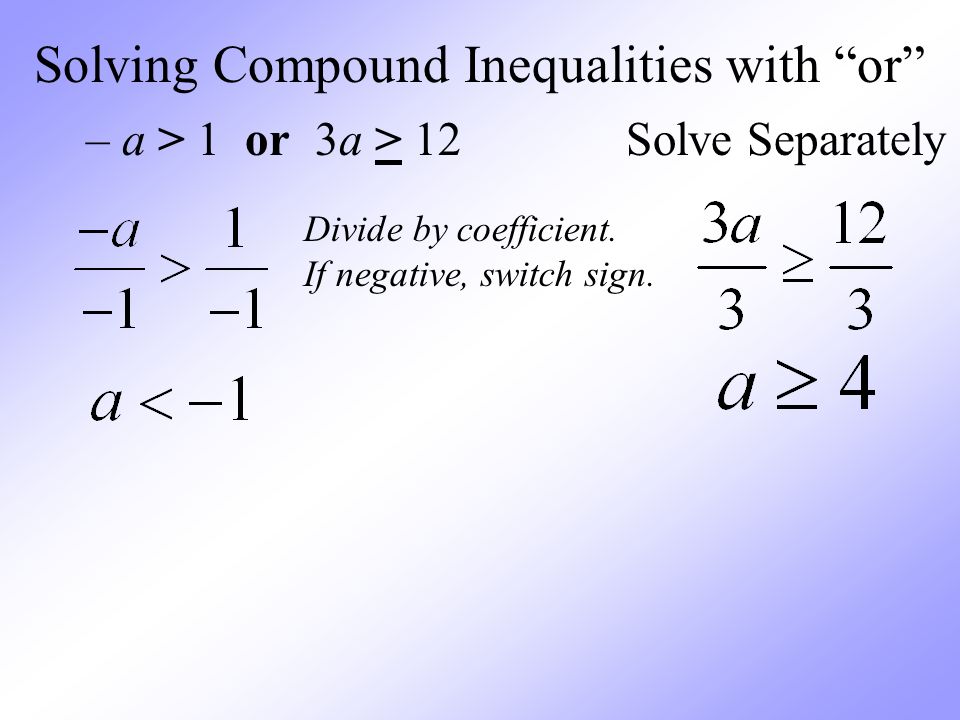 Solving Compound Inequalities with or – a > 1 or 3a > 12 Solve Separately Divide by coefficient.