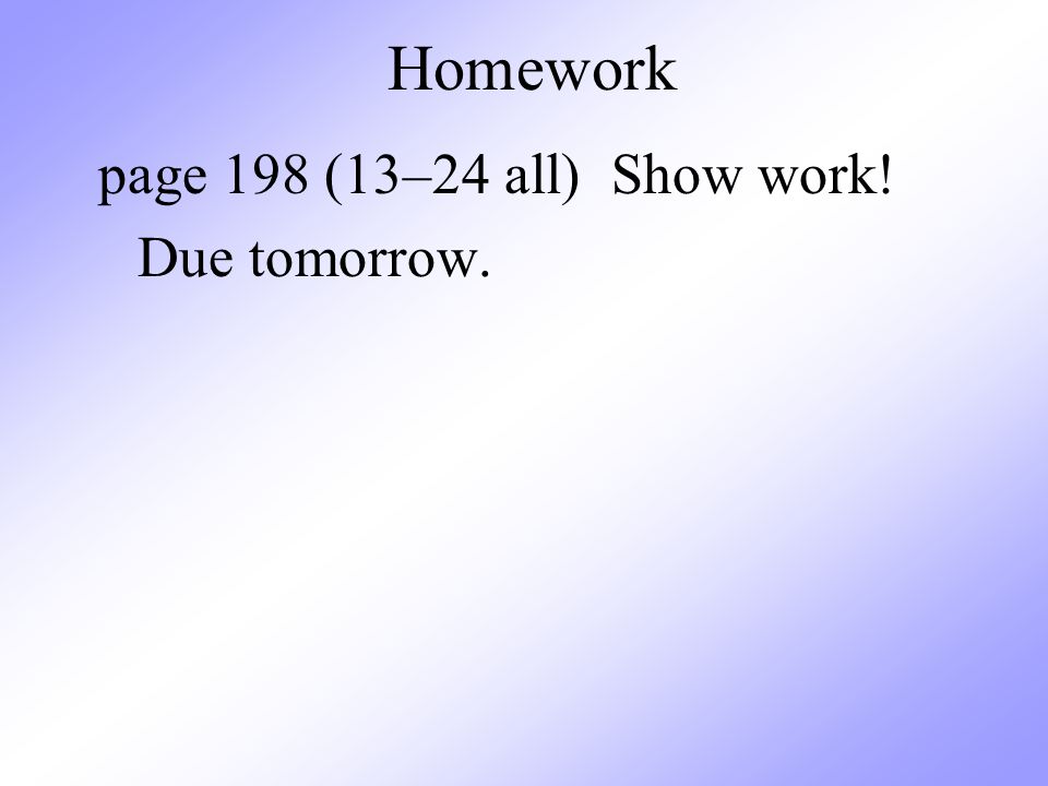 Homework page 198 (13–24 all) Show work! Due tomorrow.