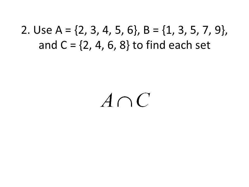 2. Use A = {2, 3, 4, 5, 6}, B = {1, 3, 5, 7, 9}, and C = {2, 4, 6, 8} to find each set