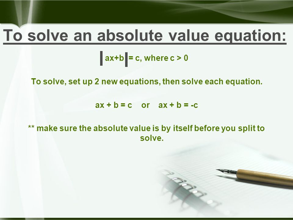 To solve an absolute value equation: ax+b = c, where c > 0 To solve, set up 2 new equations, then solve each equation.