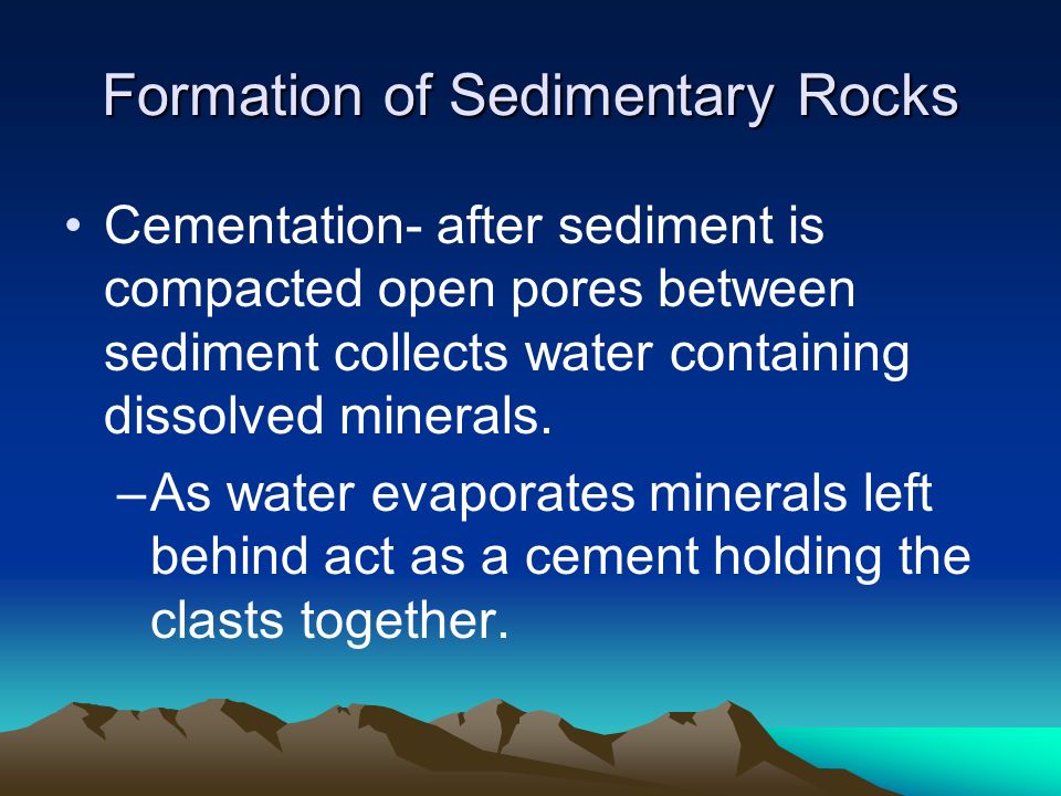 Formation of Sedimentary Rocks Cementation- after sediment is compacted open pores between sediment collects water containing dissolved minerals.