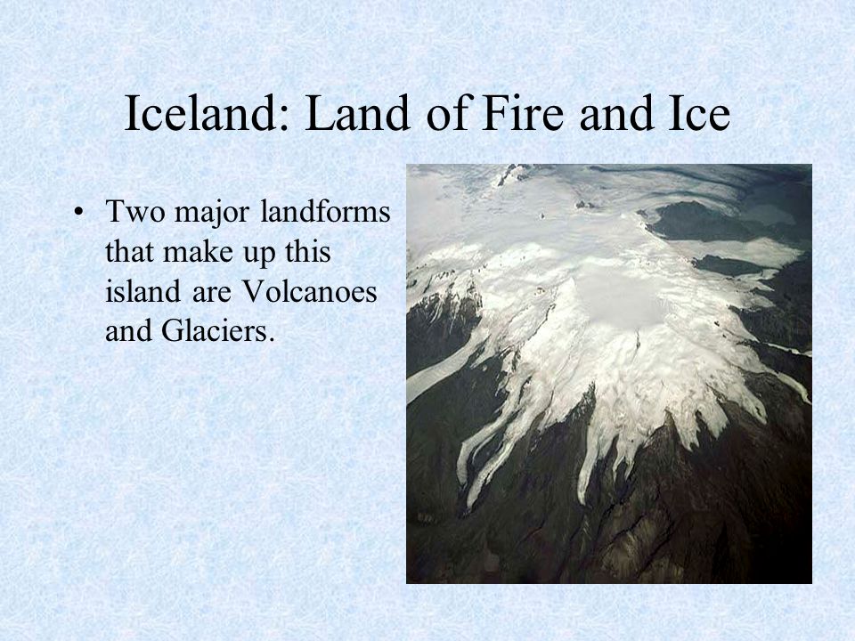 Iceland: Land of Fire and Ice Two major landforms that make up this island are Volcanoes and Glaciers.