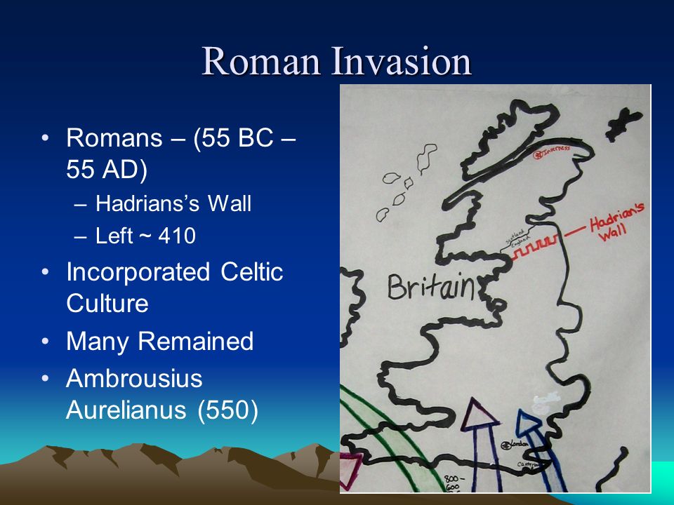 Roman Invasion Romans – (55 BC – 55 AD) –Hadrians’s Wall –Left ~ 410 Incorporated Celtic Culture Many Remained Ambrousius Aurelianus (550)