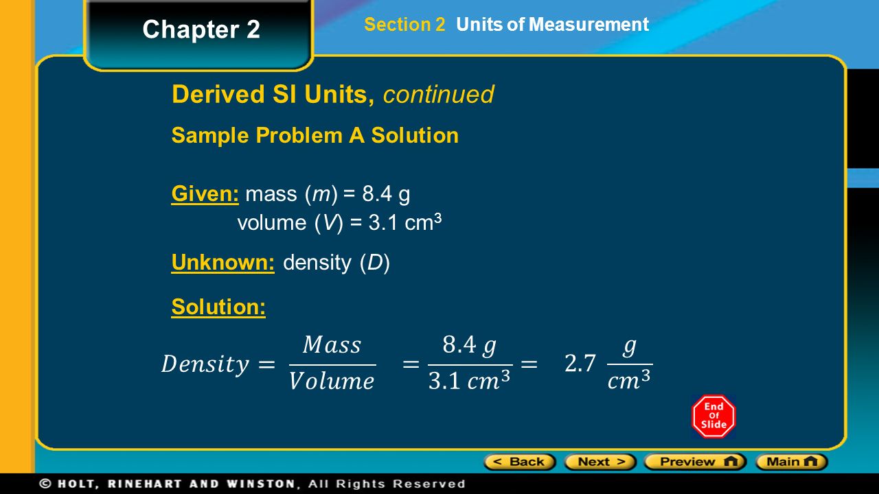 Derived SI Units, continued Sample Problem A Solution Given: mass (m) = 8.4 g volume (V) = 3.1 cm 3 Unknown: density (D) Solution: Section 2 Units of Measurement Chapter 2
