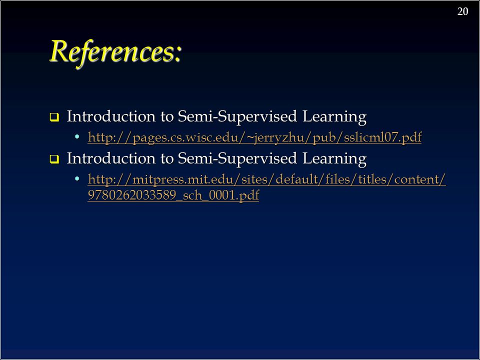 20 References:  Introduction to Semi-Supervised Learning    Introduction to Semi-Supervised Learning _sch_0001.pdfhttp://mitpress.mit.edu/sites/default/files/titles/content/ _sch_0001.pdfhttp://mitpress.mit.edu/sites/default/files/titles/content/ _sch_0001.pdfhttp://mitpress.mit.edu/sites/default/files/titles/content/ _sch_0001.pdf