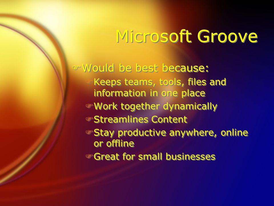 Microsoft Groove FWould be best because: FKeeps teams, tools, files and information in one place FWork together dynamically FStreamlines Content FStay productive anywhere, online or offline FGreat for small businesses FWould be best because: FKeeps teams, tools, files and information in one place FWork together dynamically FStreamlines Content FStay productive anywhere, online or offline FGreat for small businesses