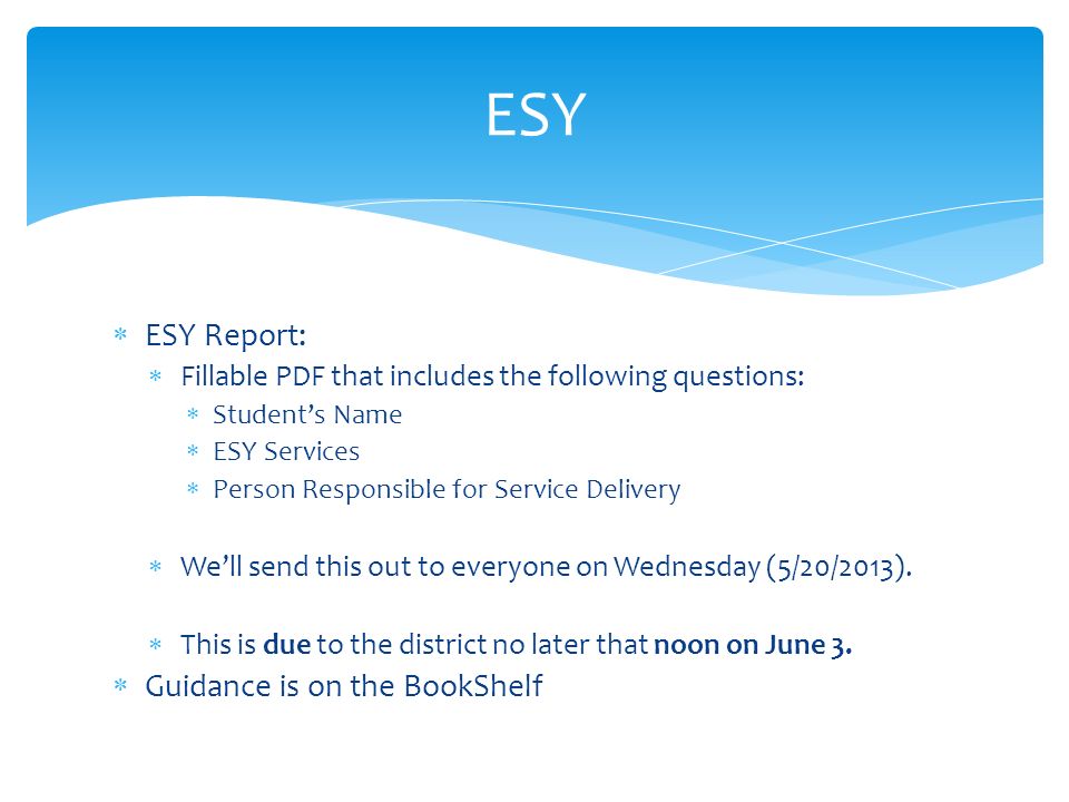  ESY Report:  Fillable PDF that includes the following questions:  Student’s Name  ESY Services  Person Responsible for Service Delivery  We’ll send this out to everyone on Wednesday (5/20/2013).