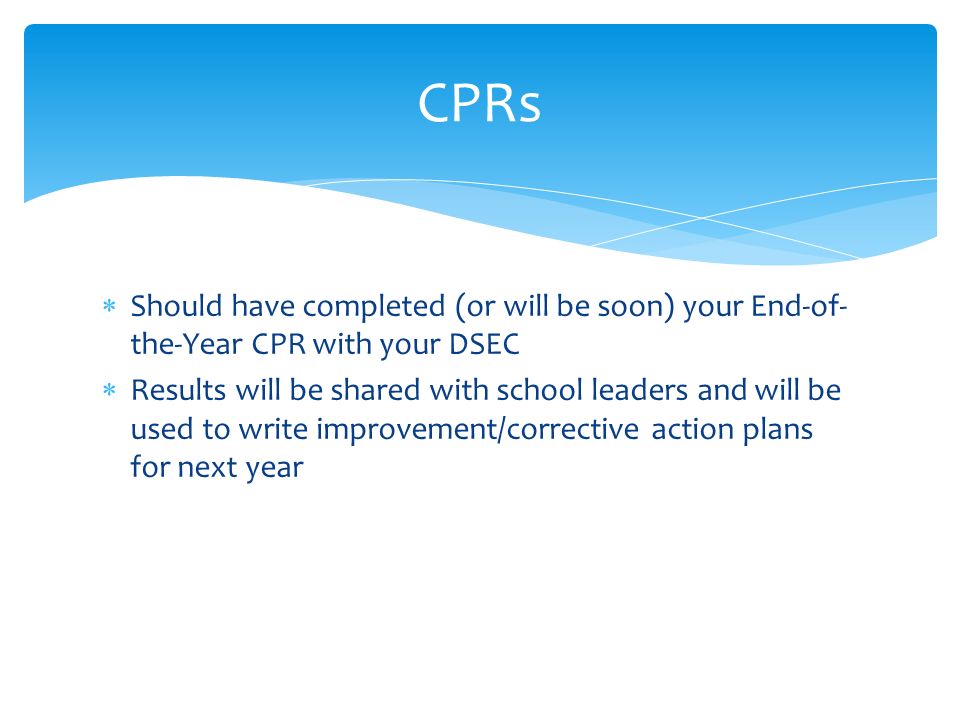  Should have completed (or will be soon) your End-of- the-Year CPR with your DSEC  Results will be shared with school leaders and will be used to write improvement/corrective action plans for next year CPRs