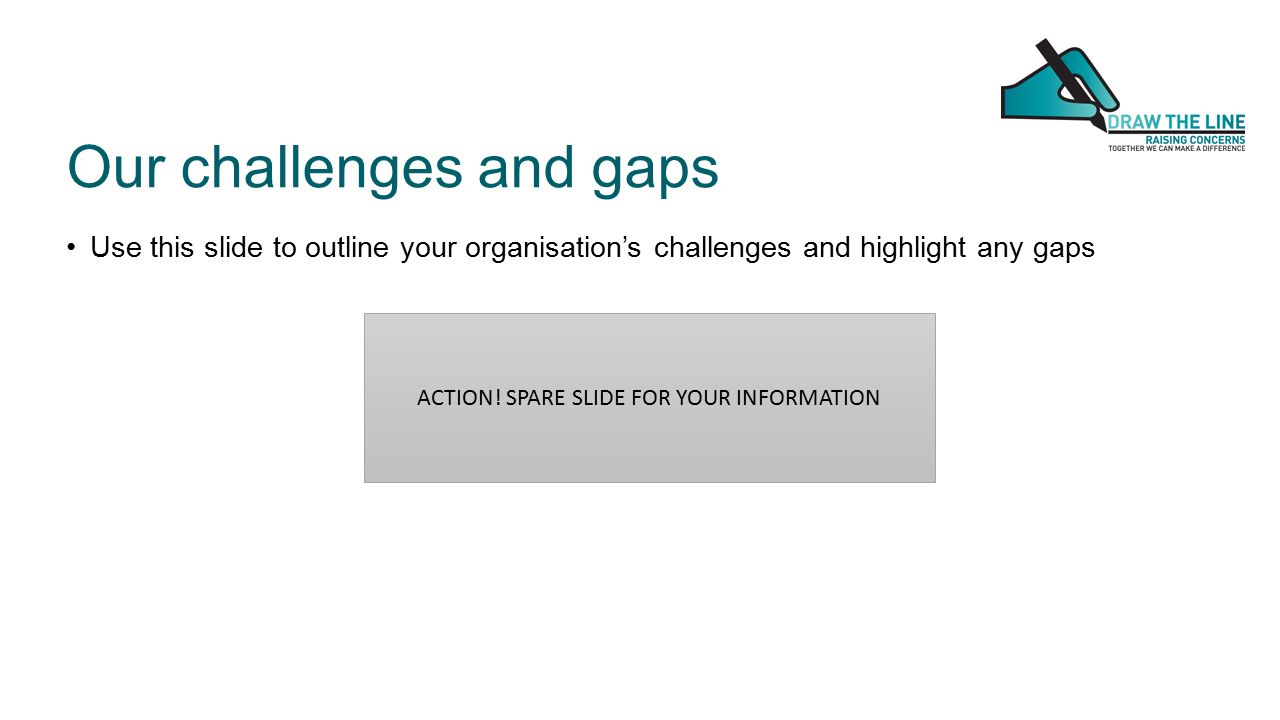Our challenges and gaps Use this slide to outline your organisation’s challenges and highlight any gaps ACTION.