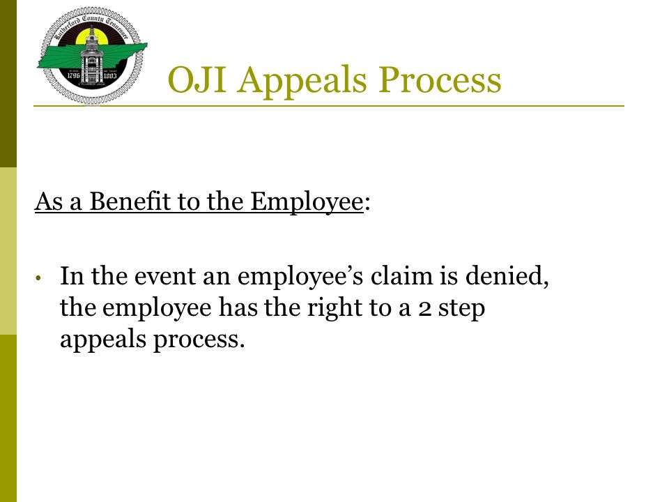 OJI Appeals Process As a Benefit to the Employee: In the event an employee’s claim is denied, the employee has the right to a 2 step appeals process.