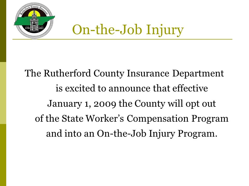 On-the-Job Injury The Rutherford County Insurance Department is excited to announce that effective January 1, 2009 the County will opt out of the State Worker’s Compensation Program and into an On-the-Job Injury Program.