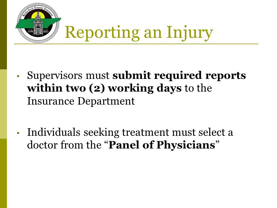 Reporting an Injury Supervisors must submit required reports within two (2) working days to the Insurance Department Individuals seeking treatment must select a doctor from the Panel of Physicians