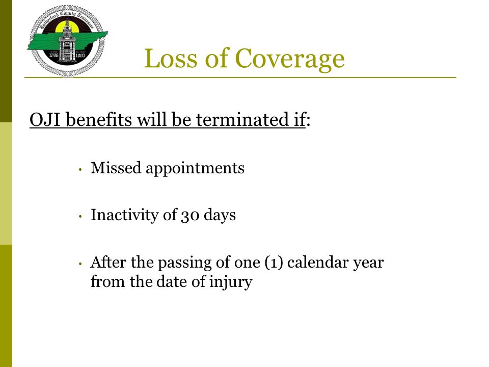 Loss of Coverage OJI benefits will be terminated if: Missed appointments Inactivity of 30 days After the passing of one (1) calendar year from the date of injury