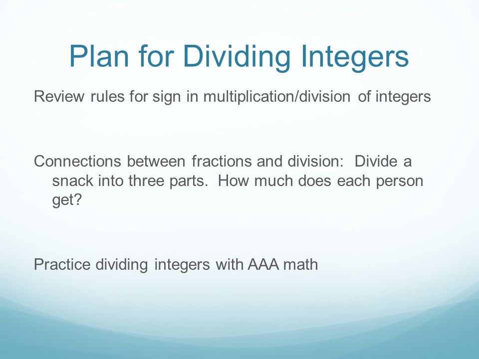 Plan for Dividing Integers Review rules for sign in multiplication/division of integers Connections between fractions and division: Divide a snack into three parts.