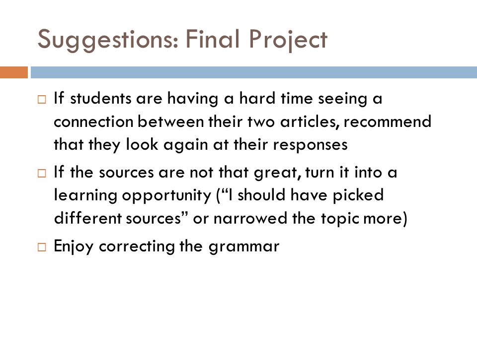 Suggestions: Final Project  If students are having a hard time seeing a connection between their two articles, recommend that they look again at their responses  If the sources are not that great, turn it into a learning opportunity ( I should have picked different sources or narrowed the topic more)  Enjoy correcting the grammar