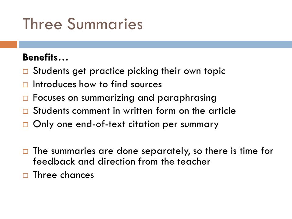 Three Summaries Benefits…  Students get practice picking their own topic  Introduces how to find sources  Focuses on summarizing and paraphrasing  Students comment in written form on the article  Only one end-of-text citation per summary  The summaries are done separately, so there is time for feedback and direction from the teacher  Three chances