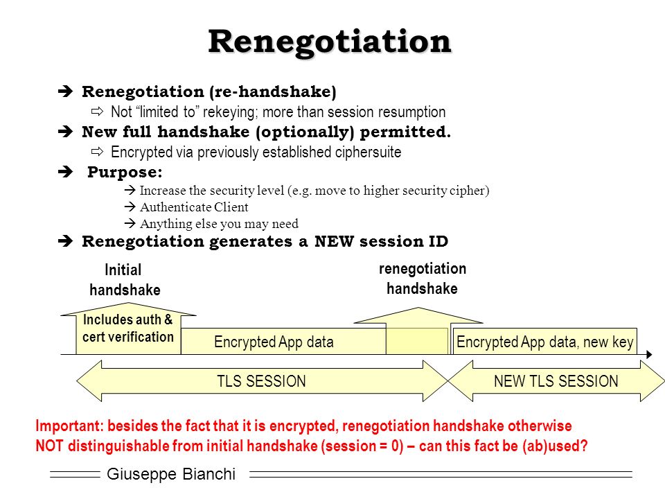 Giuseppe Bianchi Renegotiation  Renegotiation (re-handshake)  Not limited to rekeying; more than session resumption  New full handshake (optionally) permitted.
