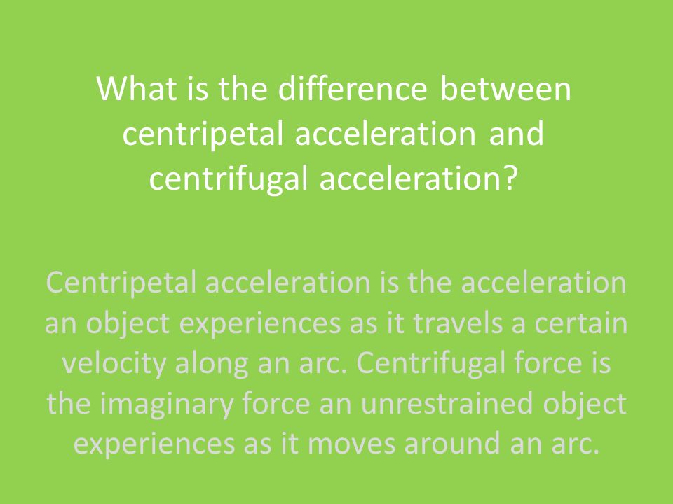 Centripetal acceleration is the acceleration an object experiences as it travels a certain velocity along an arc.