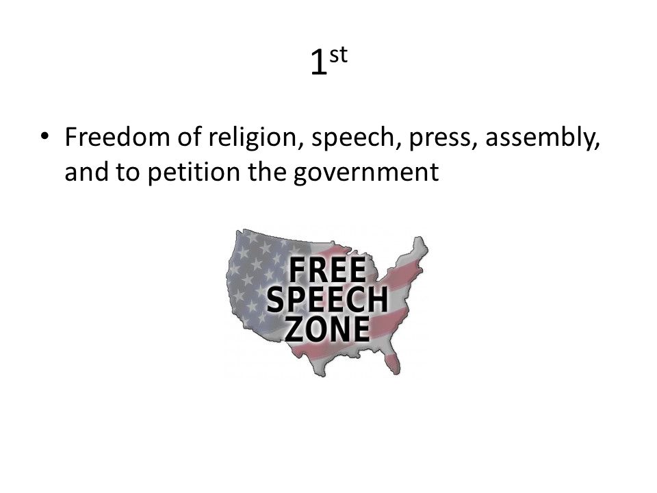 1 st Freedom of religion, speech, press, assembly, and to petition the government