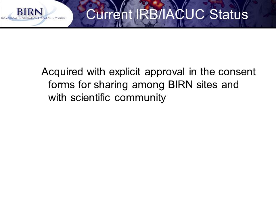 Current IRB/IACUC Status Acquired with explicit approval in the consent forms for sharing among BIRN sites and with scientific community