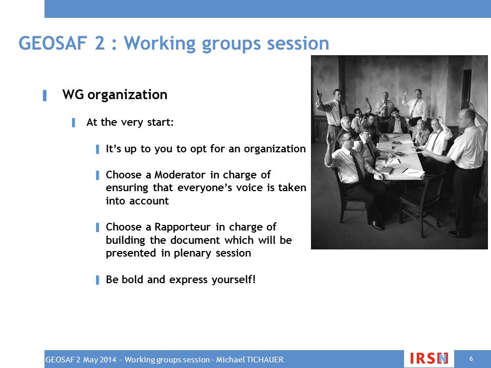 6 ▌ WG organization ▌ At the very start: ▌ It’s up to you to opt for an organization ▌ Choose a Moderator in charge of ensuring that everyone’s voice is taken into account ▌ Choose a Rapporteur in charge of building the document which will be presented in plenary session ▌ Be bold and express yourself.