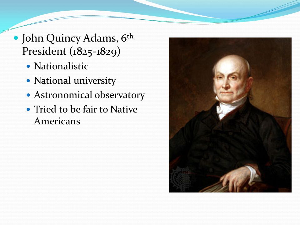 John Quincy Adams, 6 th President ( ) Nationalistic National university Astronomical observatory Tried to be fair to Native Americans