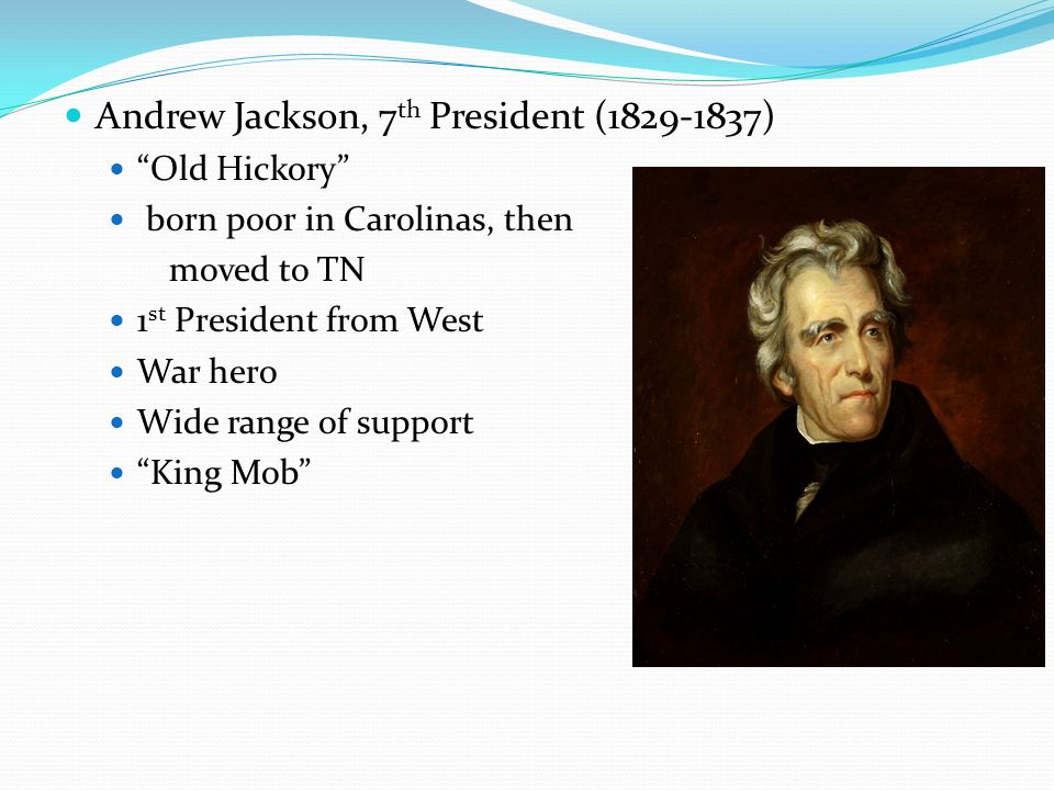 Andrew Jackson, 7 th President ( ) Old Hickory born poor in Carolinas, then moved to TN 1 st President from West War hero Wide range of support King Mob