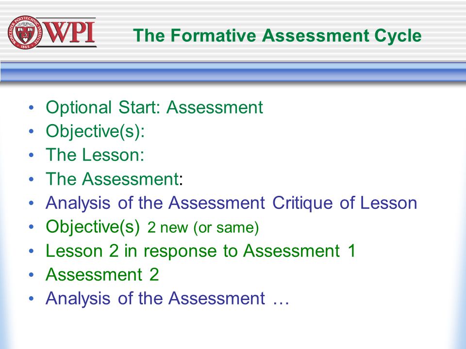 The Formative Assessment Cycle Optional Start: Assessment Objective(s): The Lesson: The Assessment: Analysis of the Assessment Critique of Lesson Objective(s) 2 new (or same) Lesson 2 in response to Assessment 1 Assessment 2 Analysis of the Assessment …