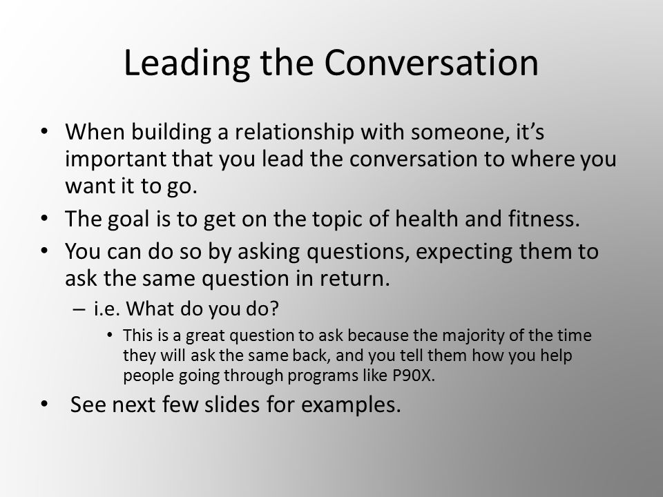 Leading the Conversation When building a relationship with someone, it’s important that you lead the conversation to where you want it to go.