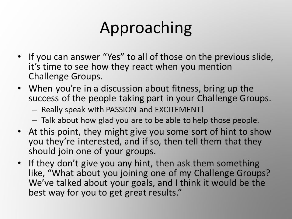Approaching If you can answer Yes to all of those on the previous slide, it’s time to see how they react when you mention Challenge Groups.