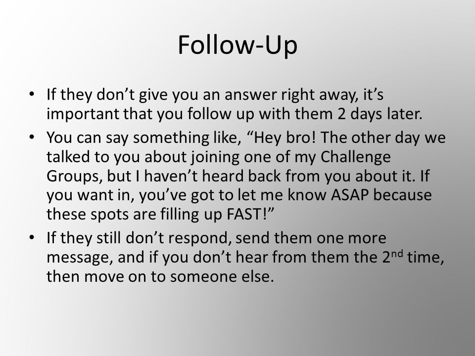 Follow-Up If they don’t give you an answer right away, it’s important that you follow up with them 2 days later.