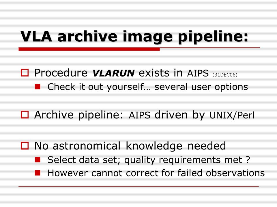 VLA archive image pipeline:  Procedure VLARUN exists in AIPS (31DEC06) Check it out yourself… several user options  Archive pipeline: AIPS driven by UNIX/Perl  No astronomical knowledge needed Select data set; quality requirements met .