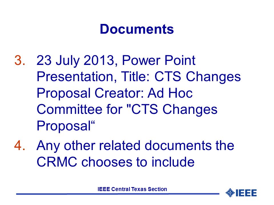 IEEE Central Texas Section Documents 3.23 July 2013, Power Point Presentation, Title: CTS Changes Proposal Creator: Ad Hoc Committee for CTS Changes Proposal 4.Any other related documents the CRMC chooses to include