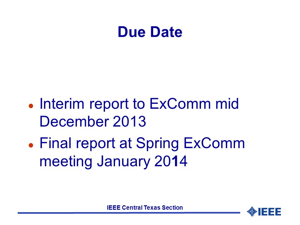 IEEE Central Texas Section Due Date l Interim report to ExComm mid December 2013 l Final report at Spring ExComm meeting January 2014