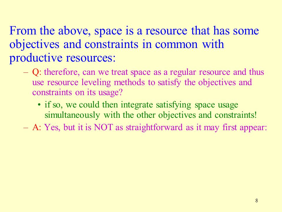 8 From the above, space is a resource that has some objectives and constraints in common with productive resources: –Q: therefore, can we treat space as a regular resource and thus use resource leveling methods to satisfy the objectives and constraints on its usage.