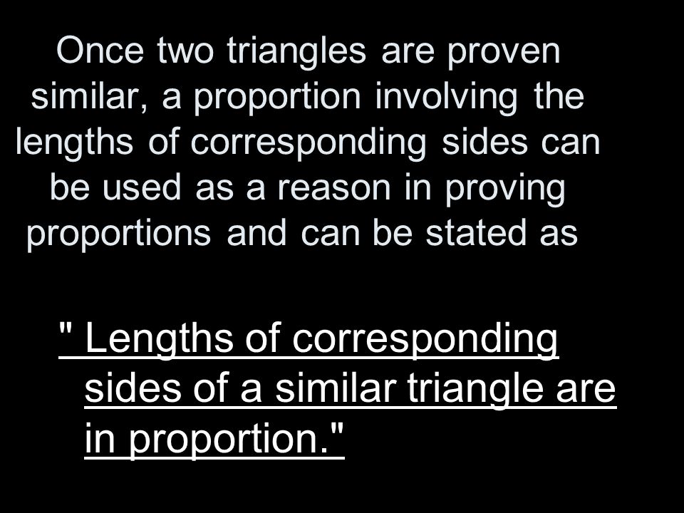 Once two triangles are proven similar, a proportion involving the lengths of corresponding sides can be used as a reason in proving proportions and can be stated as Lengths of corresponding sides of a similar triangle are in proportion.