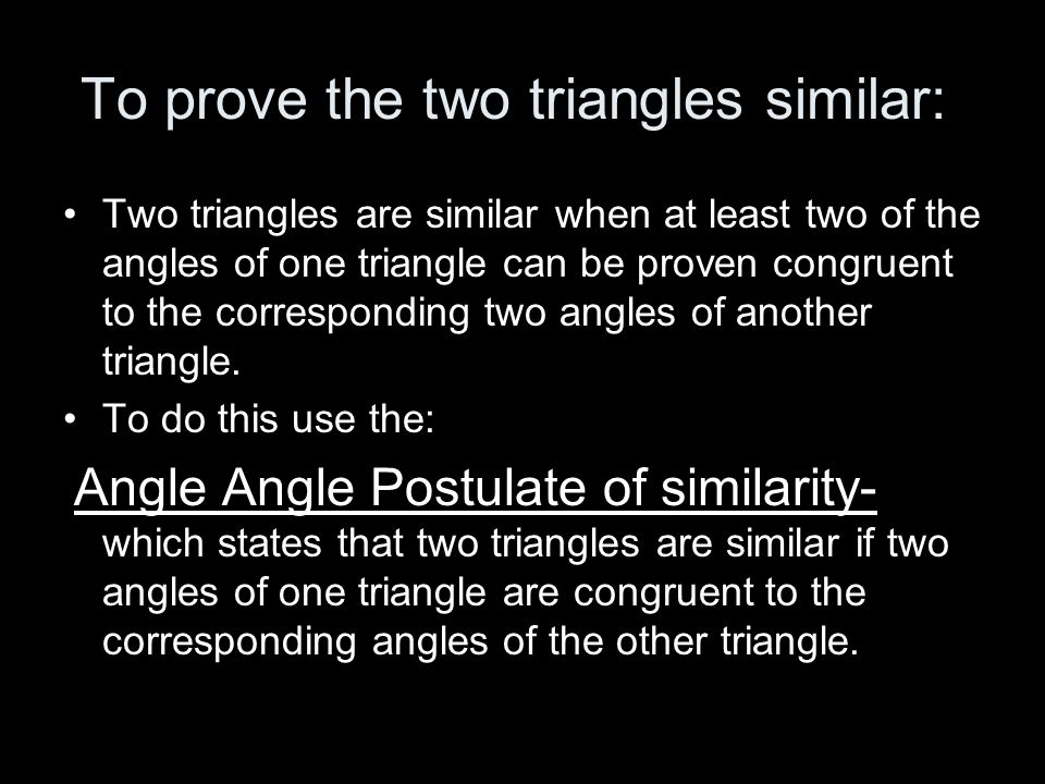 To prove the two triangles similar: Two triangles are similar when at least two of the angles of one triangle can be proven congruent to the corresponding two angles of another triangle.