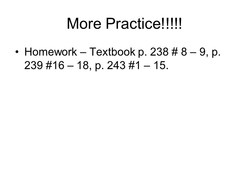 More Practice!!!!! Homework – Textbook p. 238 # 8 – 9, p. 239 #16 – 18, p. 243 #1 – 15.