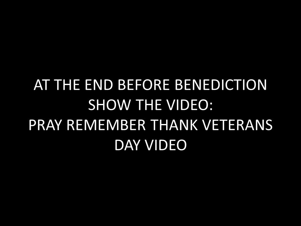 AT THE END BEFORE BENEDICTION SHOW THE VIDEO: PRAY REMEMBER THANK VETERANS DAY VIDEO