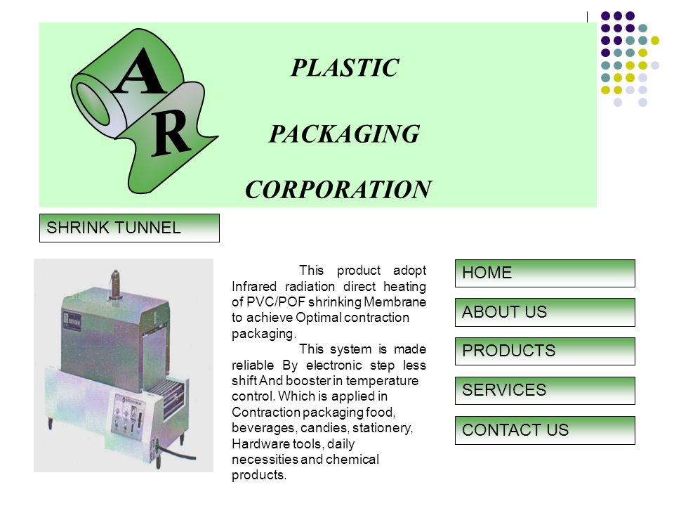 PLASTIC PACKAGING CORPORATION ABOUT US CONTACT US PRODUCTS SERVICES HOME SHRINK TUNNEL This product adopt Infrared radiation direct heating of PVC/POF shrinking Membrane to achieve Optimal contraction packaging.