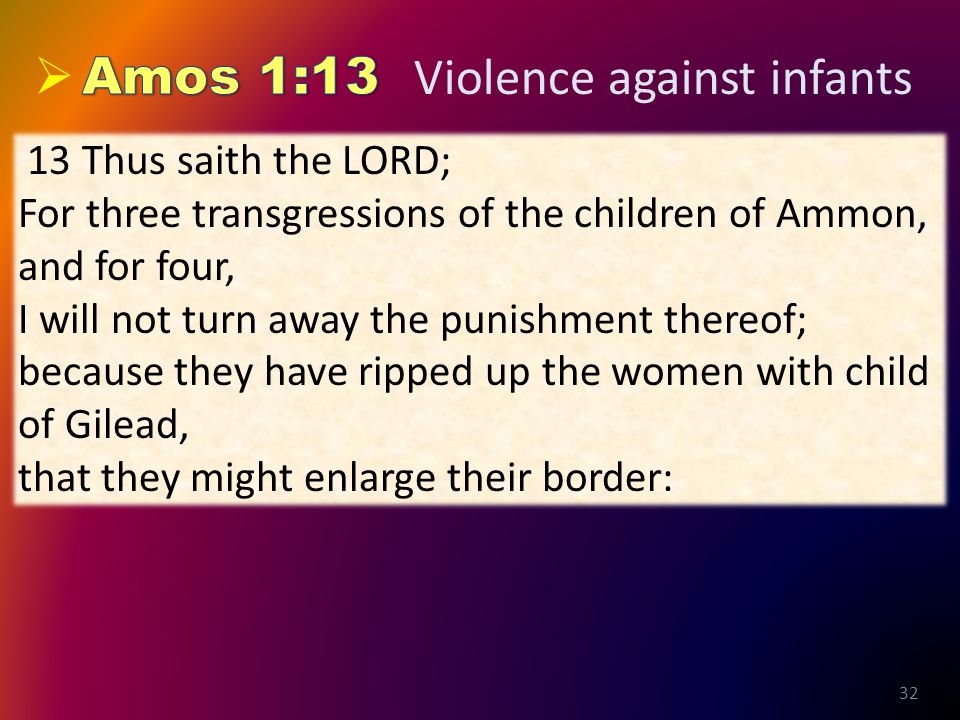 32 13 Thus saith the LORD; For three transgressions of the children of Ammon, and for four, I will not turn away the punishment thereof; because they have ripped up the women with child of Gilead, that they might enlarge their border: