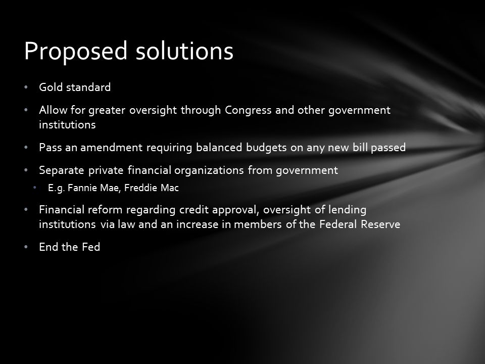 Gold standard Allow for greater oversight through Congress and other government institutions Pass an amendment requiring balanced budgets on any new bill passed Separate private financial organizations from government E.g.