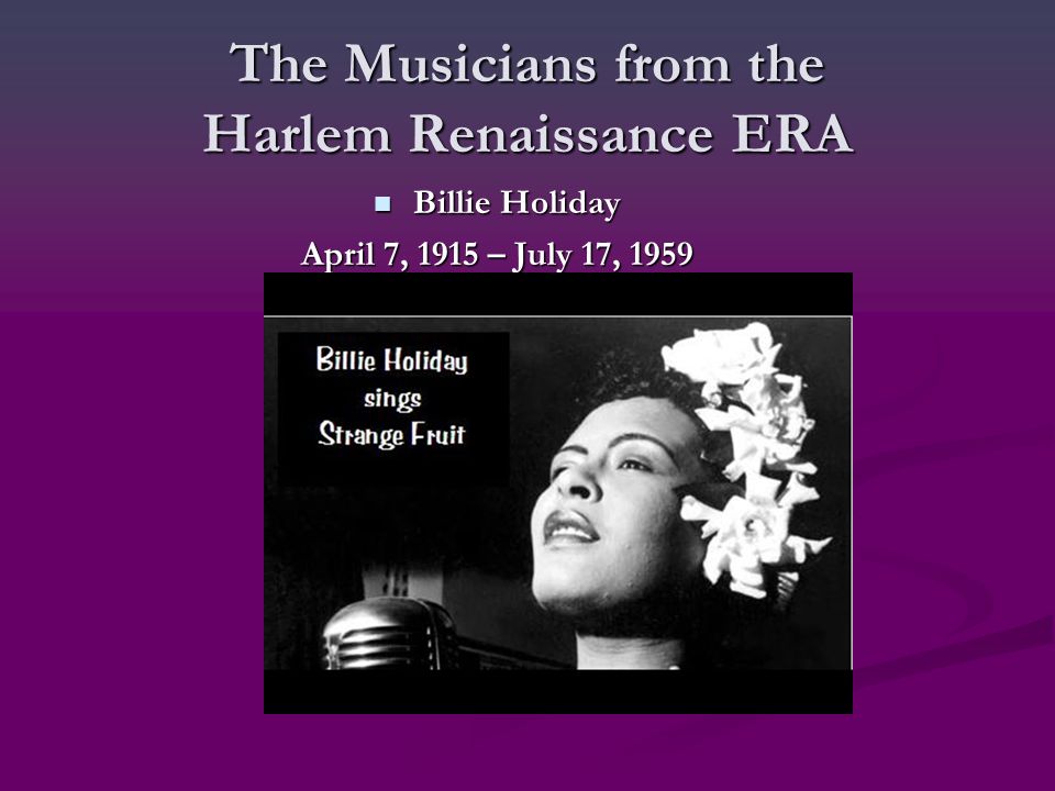 The Musicians from the Harlem Renaissance ERA Billie Holiday Billie Holiday April 7, 1915 – July 17, 1959