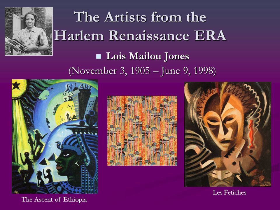 The Artists from the Harlem Renaissance ERA Lois Mailou Jones Lois Mailou Jones (November 3, 1905 – June 9, 1998) The Ascent of Ethiopia Les Fetiches