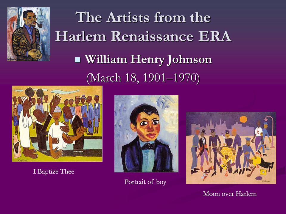 The Artists from the Harlem Renaissance ERA William Henry Johnson William Henry Johnson (March 18, 1901–1970) Moon over Harlem Portrait of boy I Baptize Thee