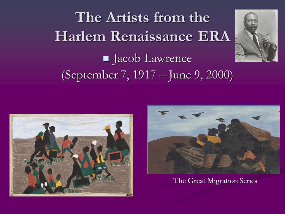 The Artists from the Harlem Renaissance ERA Jacob Lawrence Jacob Lawrence (September 7, 1917 – June 9, 2000) The Great Migration Series